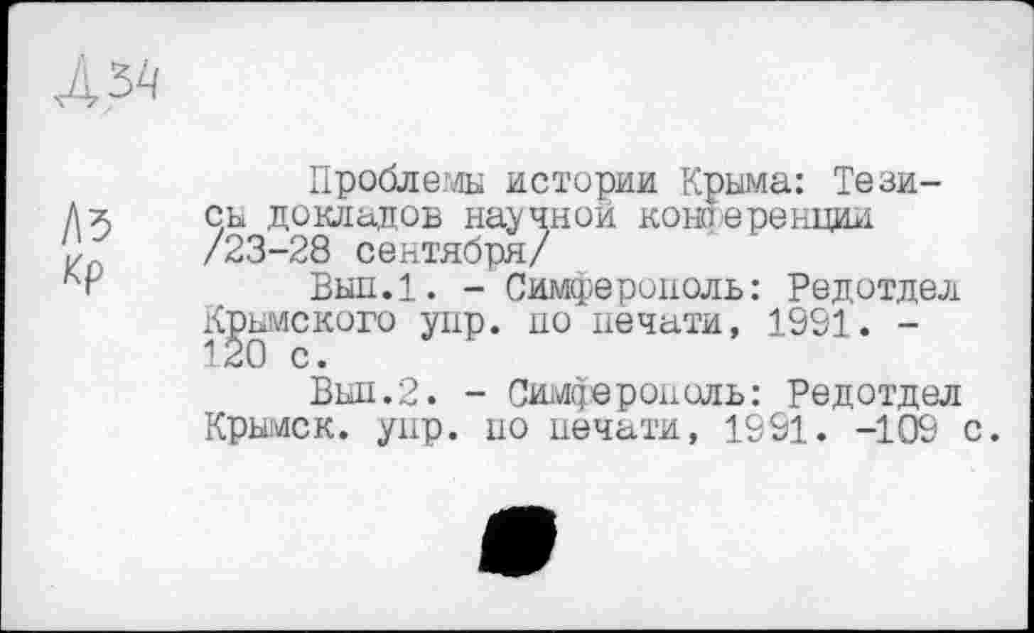 ﻿Лб
Проблемы истории Крыма: Тезисы докладов научной кошеренции /23-28 сентября/
Вып.1. - Симферополь: Редотдел Крымского yup. но печати, 1991. -120 с.
Выл.2. - Симферополь: Редотдел Крымск, унр. но печати, 1991. -109 с.